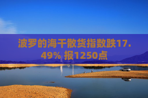 波罗的海干散货指数跌17.49% 报1250点