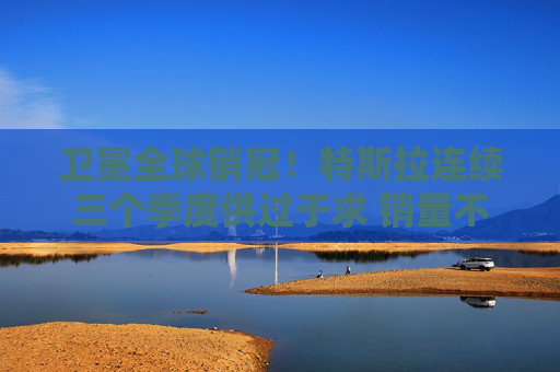 卫冕全球销冠！特斯拉连续三个季度供过于求 销量不及预期