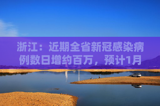 浙江：近期全省新冠感染病例数日增约百万，预计1月将进入高峰平台期