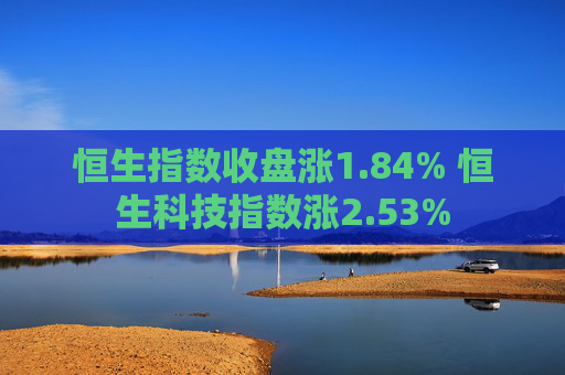 恒生指数收盘涨1.84% 恒生科技指数涨2.53%