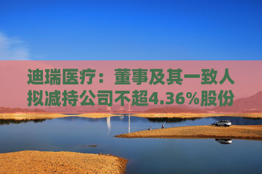 迪瑞医疗：董事及其一致人拟减持公司不超4.36%股份