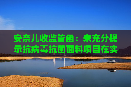 安奈儿收监管函：未充分提示抗病毒抗菌面料项目在实现量产、抗病毒抗菌效果等方面风险