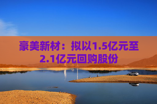 豪美新材：拟以1.5亿元至2.1亿元回购股份