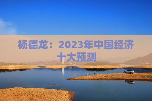 杨德龙：2023年中国经济十大预测