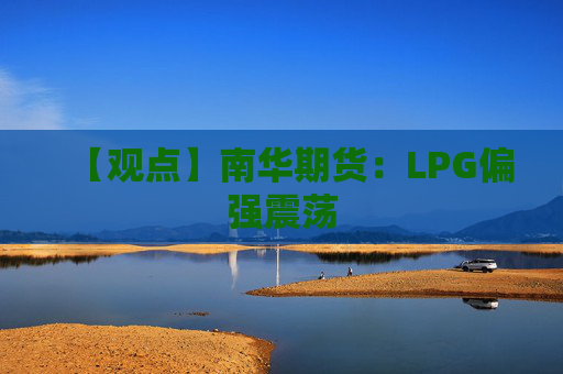【观点】南华期货：LPG偏强震荡