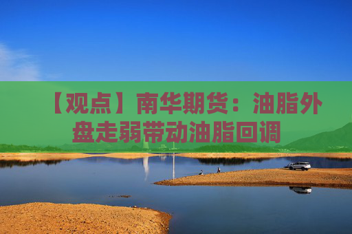 【观点】南华期货：油脂外盘走弱带动油脂回调