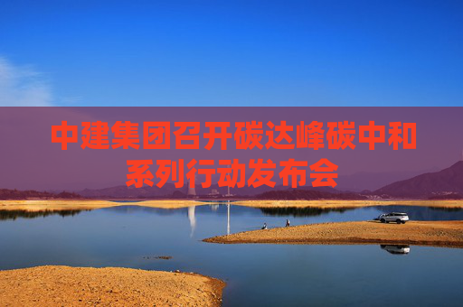 中建集团召开碳达峰碳中和系列行动发布会