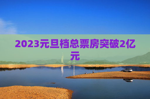 2023元旦档总票房突破2亿元