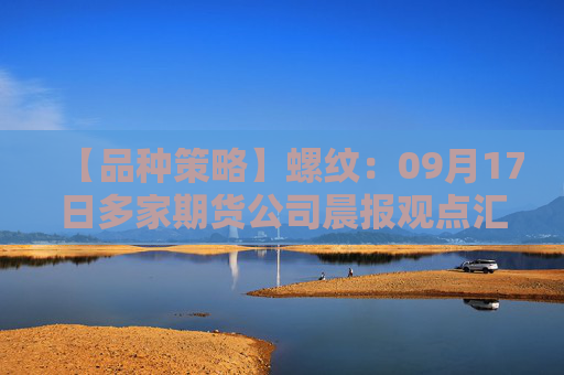 【品种策略】螺纹：09月17日多家期货公司晨报观点汇总