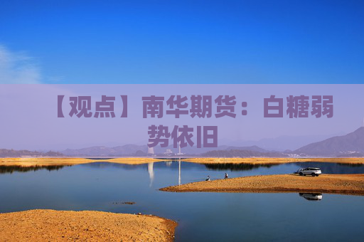 【观点】南华期货：白糖弱势依旧
