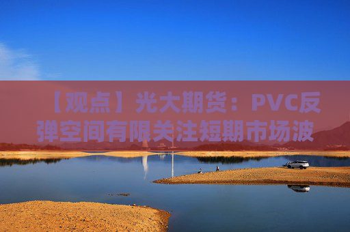 【观点】光大期货：PVC反弹空间有限关注短期市场波动
