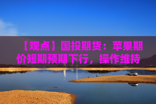 【观点】国投期货：苹果期价短期预期下行，操作维持偏空思路
