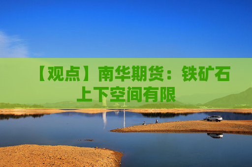 【观点】南华期货：铁矿石上下空间有限