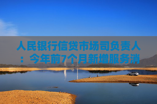 人民银行信贷市场司负责人：今年前7个月新增服务消费重点领域贷款较去年全年多630亿元