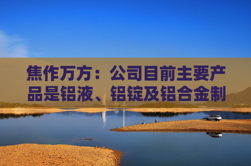 焦作万方：公司目前主要产品是铝液、铝锭及铝合金制品