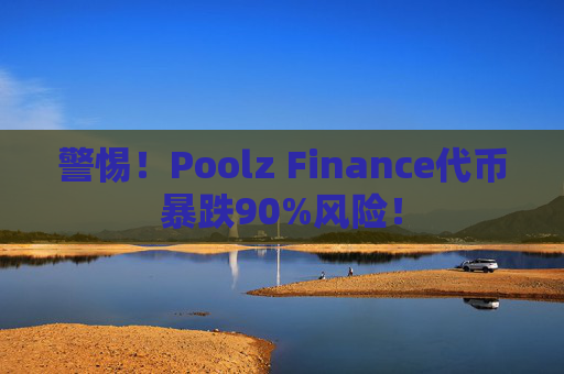 警惕！Poolz Finance代币暴跌90%风险！