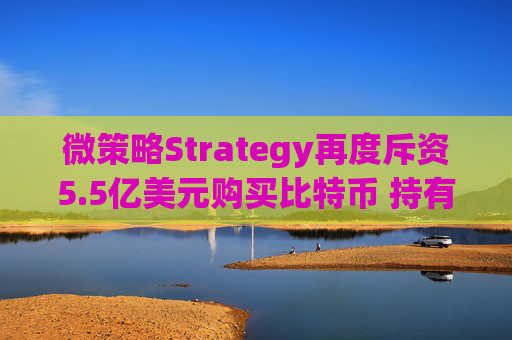 微策略Strategy再度斥资5.5亿美元购买比特币 持有总量突破53.8万枚展现企业级投资新趋势