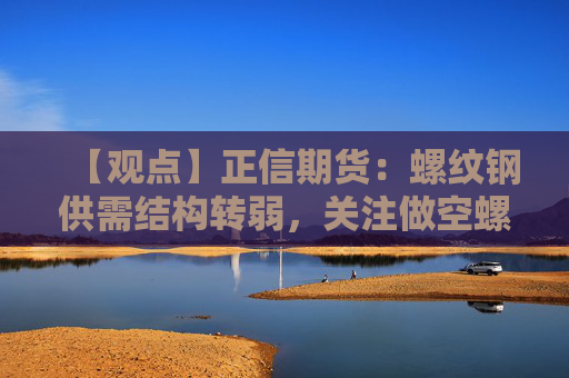 【观点】正信期货：螺纹钢供需结构转弱，关注做空螺矿比机会