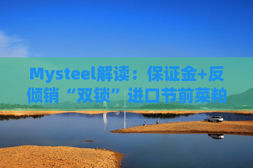 Mysteel解读：保证金+反倾销“双锁”进口节前菜粕何去何从？