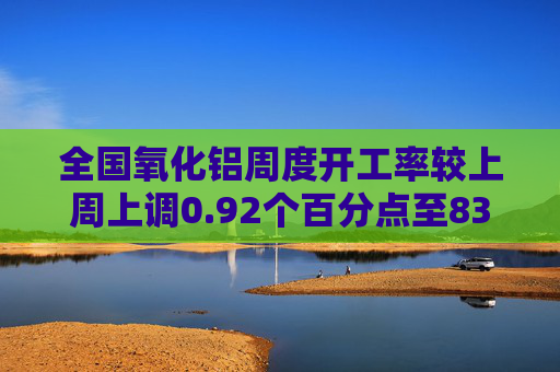 全国氧化铝周度开工率较上周上调0.92个百分点至83.69%