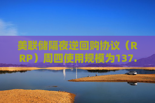 美联储隔夜逆回购协议（RRP）周四使用规模为137.07亿美元
