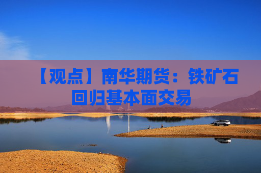【观点】南华期货：铁矿石回归基本面交易