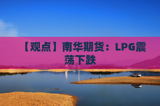 【观点】南华期货：LPG震荡下跌