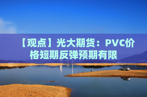 【观点】光大期货：PVC价格短期反弹预期有限
