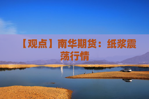 【观点】南华期货：纸浆震荡行情