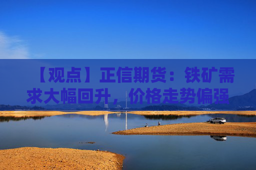 【观点】正信期货：铁矿需求大幅回升，价格走势偏强