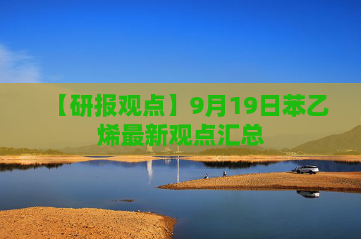 【研报观点】9月19日苯乙烯最新观点汇总