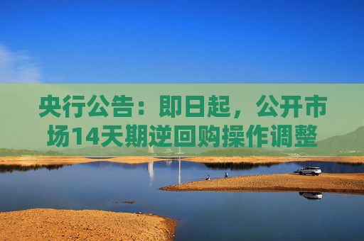 央行公告：即日起，公开市场14天期逆回购操作调整为固定数量、利率招标、多重价位中标，操作时间和规模将根据流动性管理需要确定