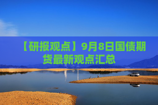 【研报观点】9月8日国债期货最新观点汇总