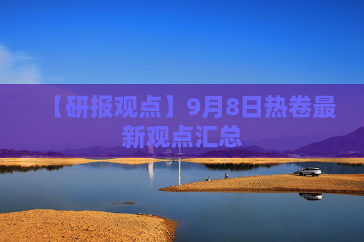 【研报观点】9月8日热卷最新观点汇总