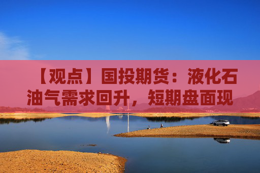 【观点】国投期货：液化石油气需求回升，短期盘面现近强远弱