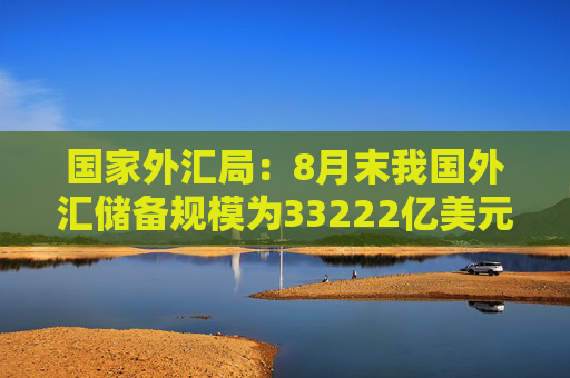 国家外汇局：8月末我国外汇储备规模为33222亿美元