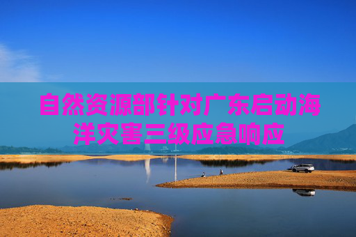 自然资源部针对广东启动海洋灾害三级应急响应