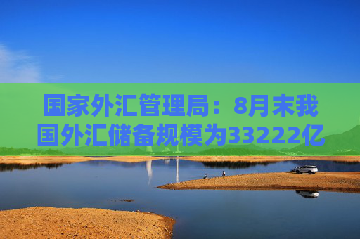 国家外汇管理局：8月末我国外汇储备规模为33222亿美元，较7月末上升299亿美元