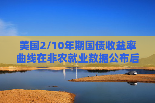 美国2/10年期国债收益率曲线在非农就业数据公布后升陡至60.4个基点