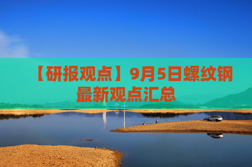 【研报观点】9月5日螺纹钢最新观点汇总