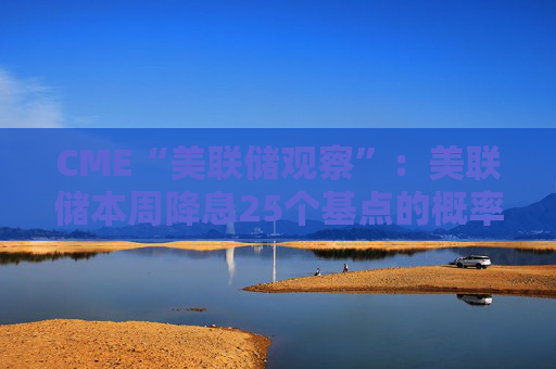 CME“美联储观察”：美联储本周降息25个基点的概率为95.9%