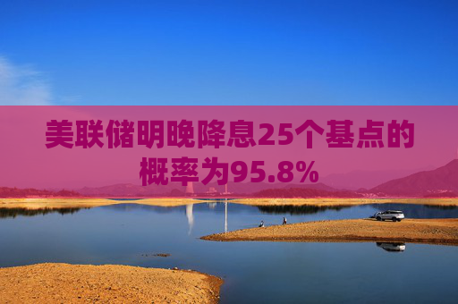 美联储明晚降息25个基点的概率为95.8%