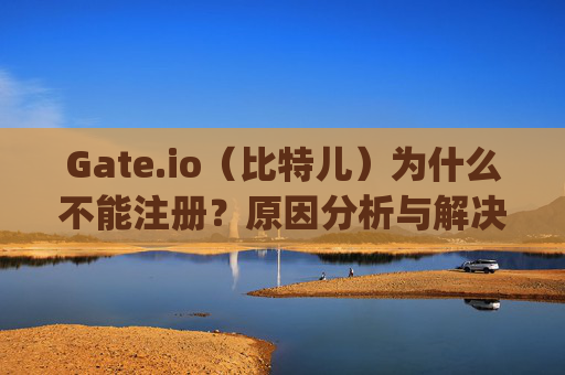 Gate.io（比特儿）为什么不能注册？原因分析与解决方案 gateio比特儿为什么不能注册