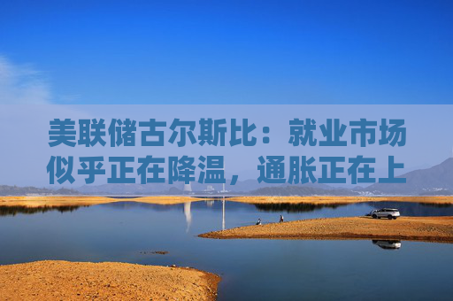 美联储古尔斯比：就业市场似乎正在降温，通胀正在上升
