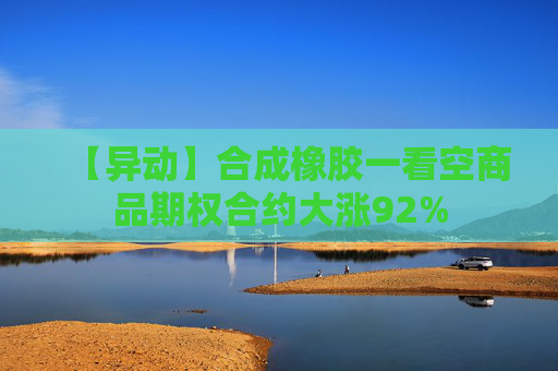 【异动】合成橡胶一看空商品期权合约大涨92%