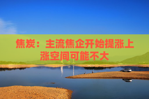 焦炭：主流焦企开始提涨上涨空间可能不大