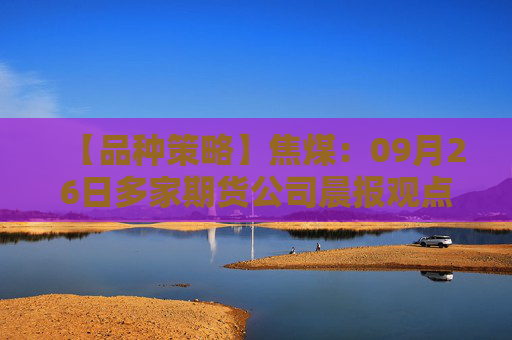 【品种策略】焦煤：09月26日多家期货公司晨报观点汇总