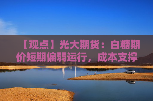 【观点】光大期货：白糖期价短期偏弱运行，成本支撑有限