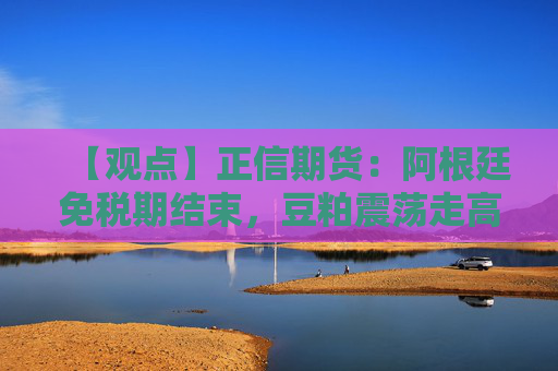 【观点】正信期货：阿根廷免税期结束，豆粕震荡走高，短期观望为宜