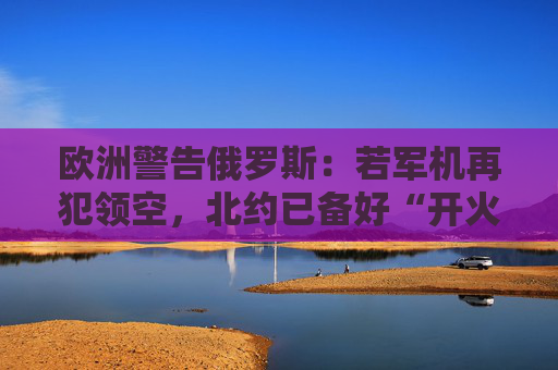 欧洲警告俄罗斯：若军机再犯领空，北约已备好“开火令”